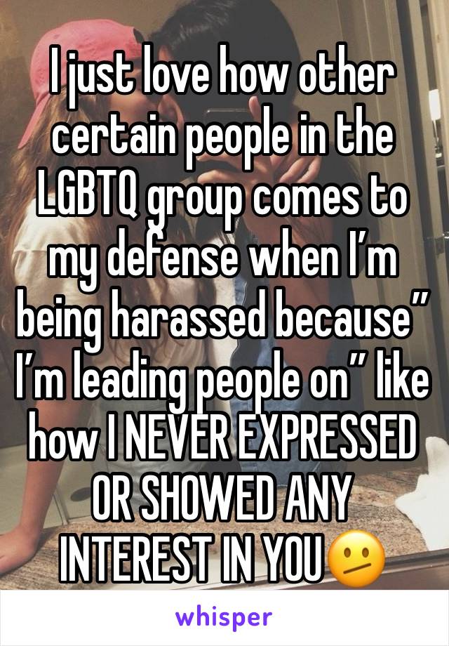 I just love how other certain people in the LGBTQ group comes to my defense when I’m being harassed because” I’m leading people on” like how I NEVER EXPRESSED OR SHOWED ANY INTEREST IN YOU🫤