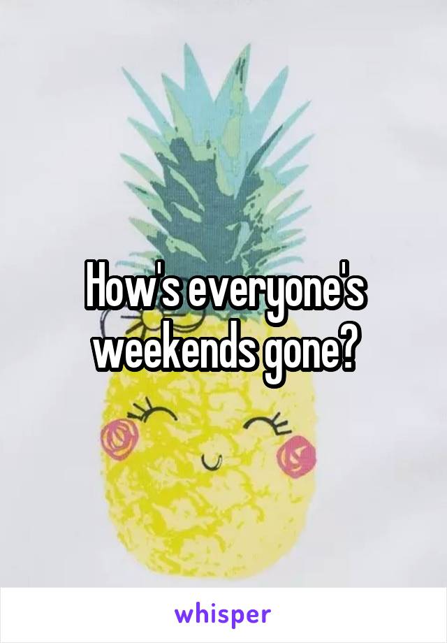 How's everyone's weekends gone?