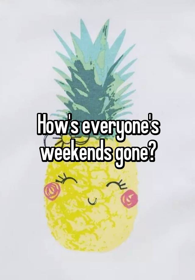 How's everyone's weekends gone?