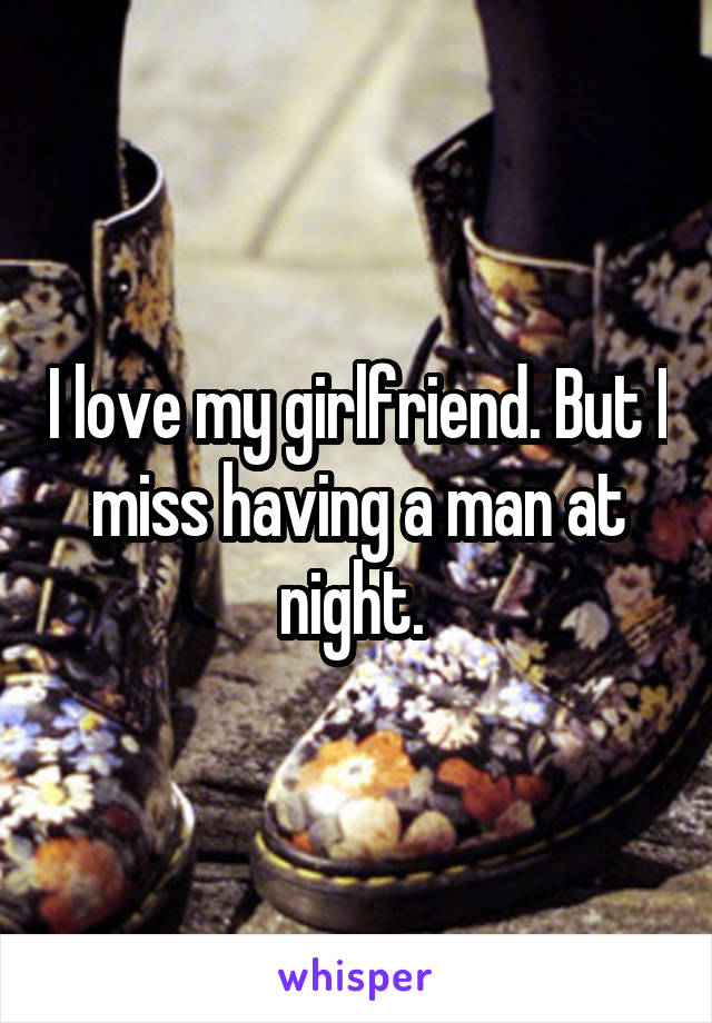 I love my girlfriend. But I miss having a man at night. 