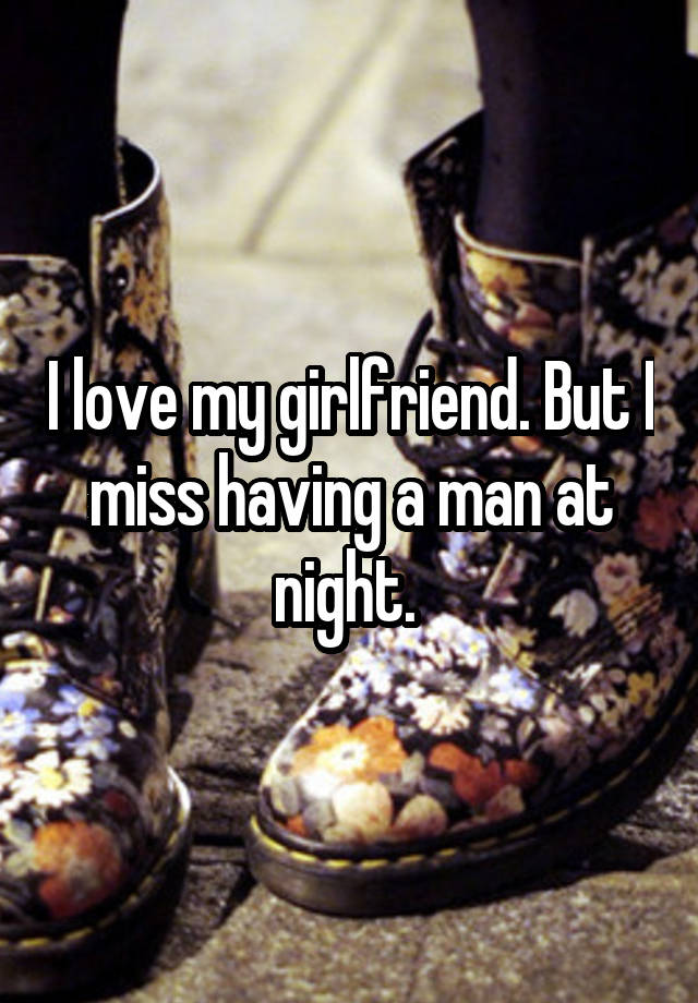 I love my girlfriend. But I miss having a man at night. 