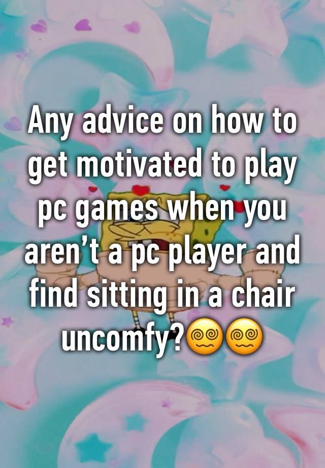 Any advice on how to get motivated to play pc games when you aren’t a pc player and find sitting in a chair uncomfy?😵‍💫😵‍💫