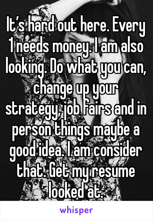 It’s hard out here. Every 1 needs money. I am also looking. Do what you can, change up your strategy, job fairs and in person things maybe a good idea. I am consider that. Get my resume looked at. 