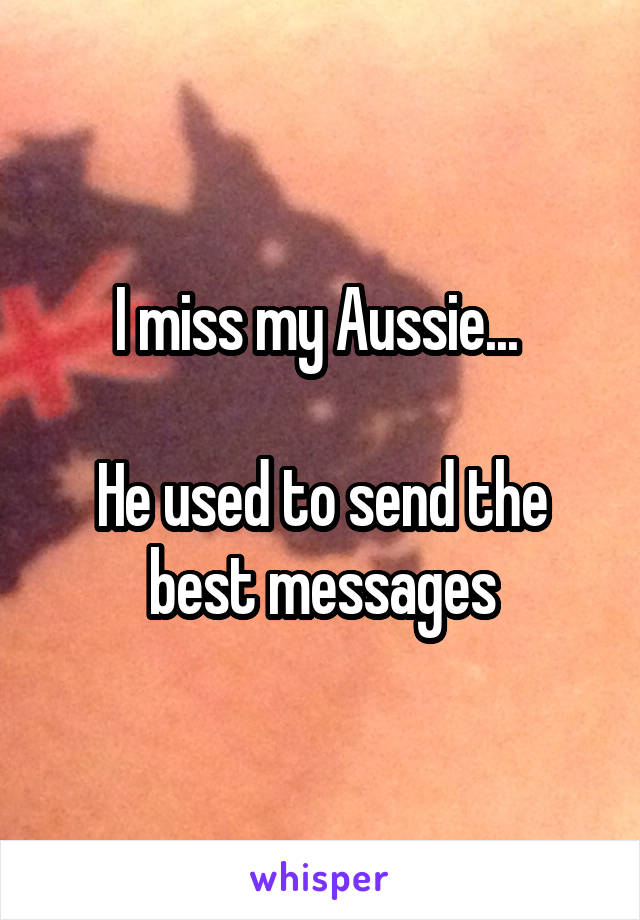 I miss my Aussie... 

He used to send the best messages