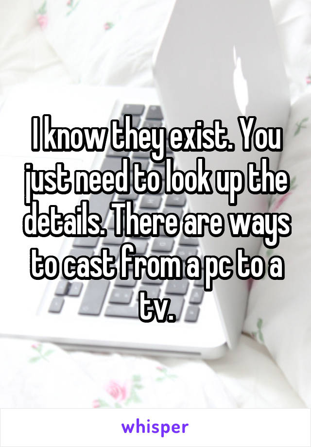 I know they exist. You just need to look up the details. There are ways to cast from a pc to a tv.