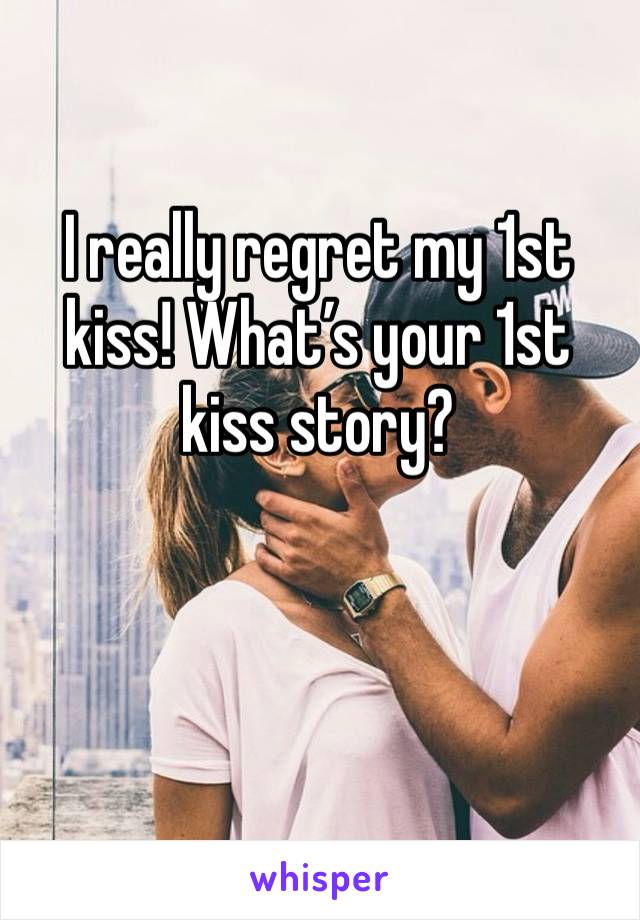 I really regret my 1st kiss! What’s your 1st kiss story? 