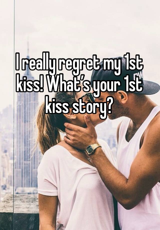 I really regret my 1st kiss! What’s your 1st kiss story? 