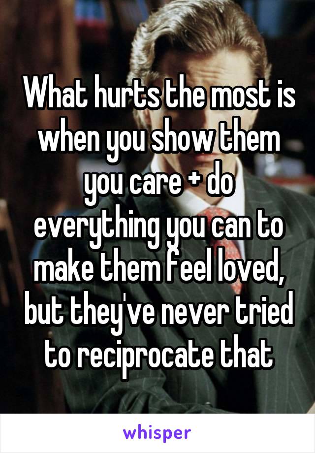 What hurts the most is when you show them you care + do everything you can to make them feel loved, but they've never tried to reciprocate that