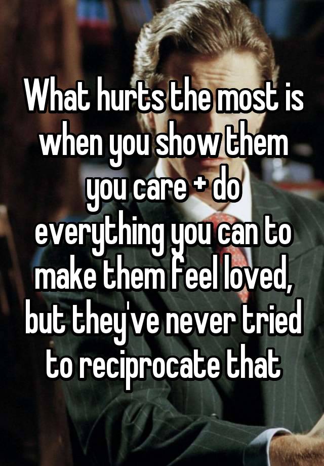 What hurts the most is when you show them you care + do everything you can to make them feel loved, but they've never tried to reciprocate that