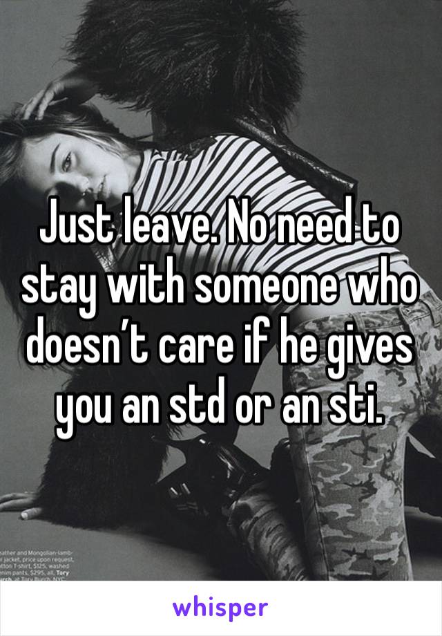 Just leave. No need to stay with someone who doesn’t care if he gives you an std or an sti. 