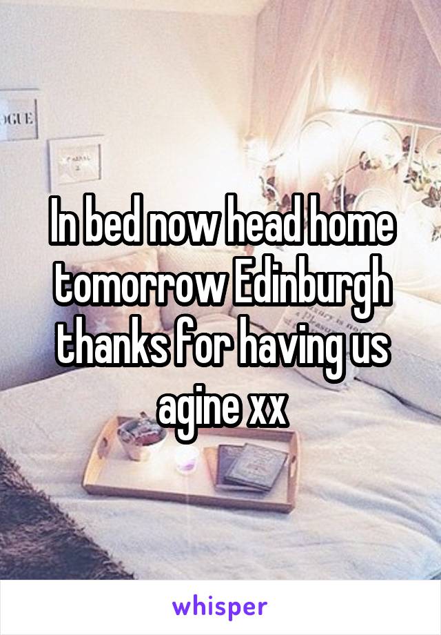 In bed now head home tomorrow Edinburgh thanks for having us agine xx