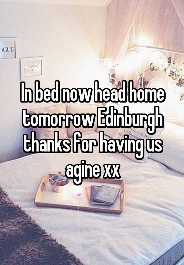 In bed now head home tomorrow Edinburgh thanks for having us agine xx