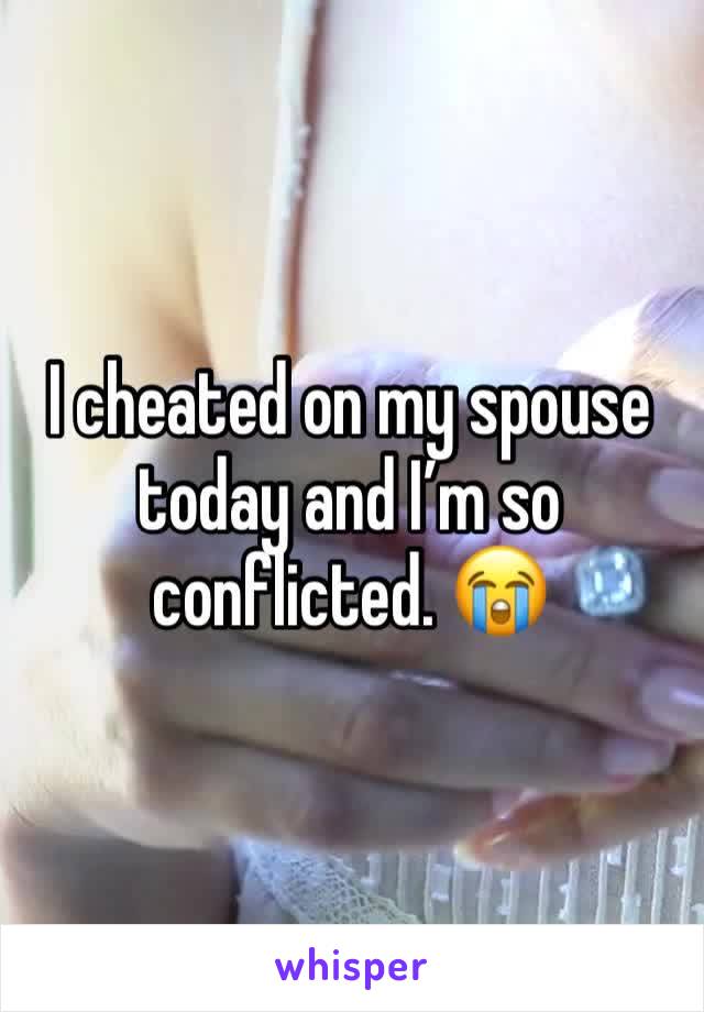 I cheated on my spouse today and I’m so conflicted. 😭