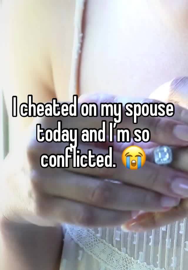 I cheated on my spouse today and I’m so conflicted. 😭