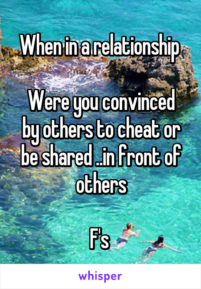 When in a relationship 

Were you convinced by others to cheat or be shared ..in front of others

F's 