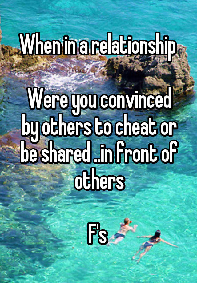 When in a relationship 

Were you convinced by others to cheat or be shared ..in front of others

F's 