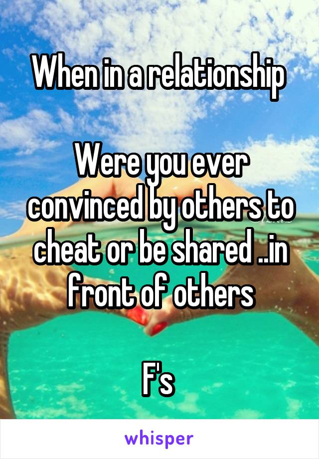 When in a relationship 

Were you ever convinced by others to cheat or be shared ..in front of others

F's 