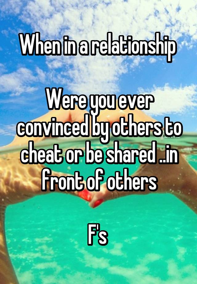 When in a relationship 

Were you ever convinced by others to cheat or be shared ..in front of others

F's 