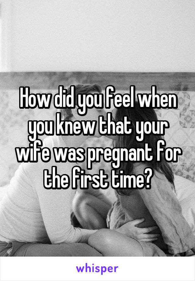 How did you feel when you knew that your wife was pregnant for the first time?