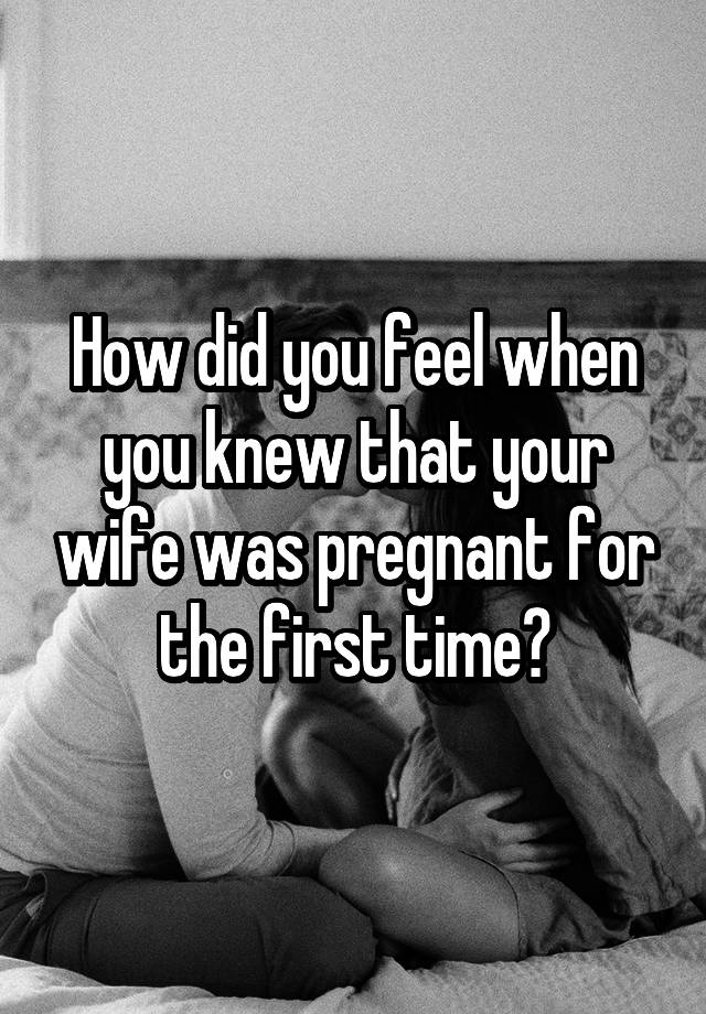 How did you feel when you knew that your wife was pregnant for the first time?