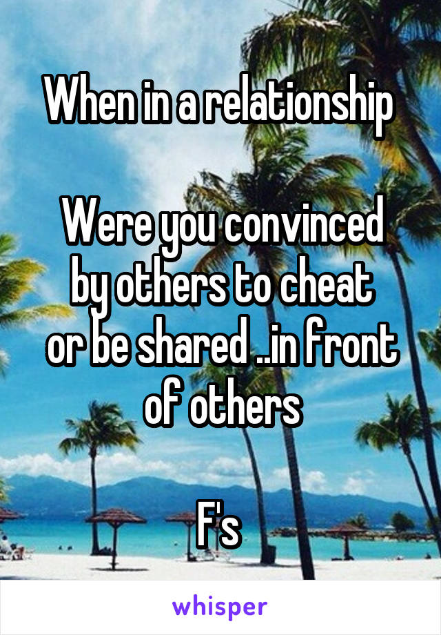 When in a relationship 

Were you convinced
 by others to cheat 
or be shared ..in front of others

F's 