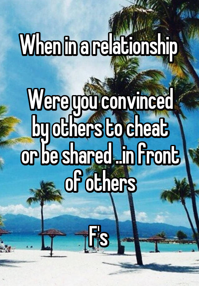 When in a relationship 

Were you convinced
 by others to cheat 
or be shared ..in front of others

F's 