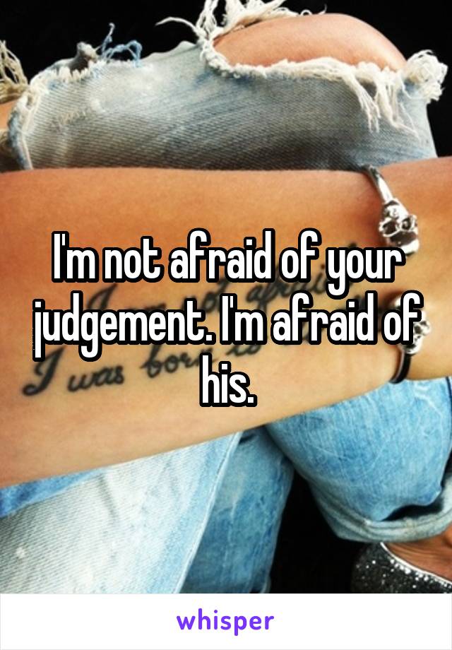 I'm not afraid of your judgement. I'm afraid of his.