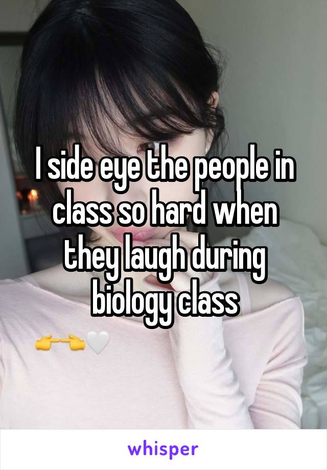 I side eye the people in class so hard when they laugh during biology class