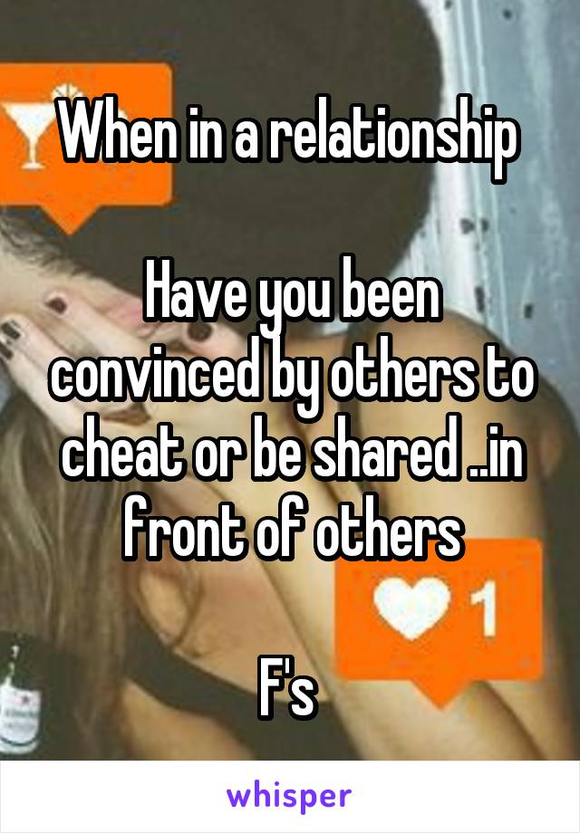 When in a relationship 

Have you been convinced by others to cheat or be shared ..in front of others

F's 