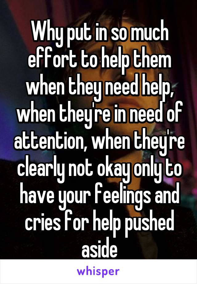 Why put in so much effort to help them when they need help, when they're in need of attention, when they're clearly not okay only to have your feelings and cries for help pushed aside