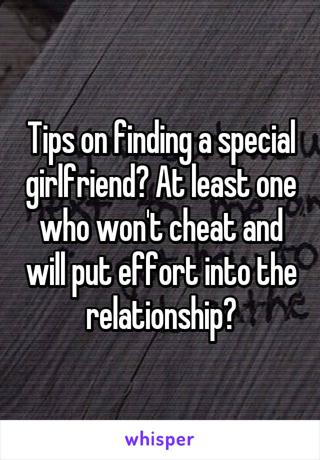 Tips on finding a special girlfriend? At least one who won't cheat and will put effort into the relationship?