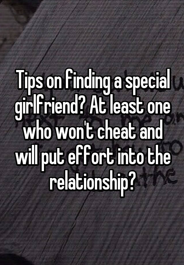 Tips on finding a special girlfriend? At least one who won't cheat and will put effort into the relationship?