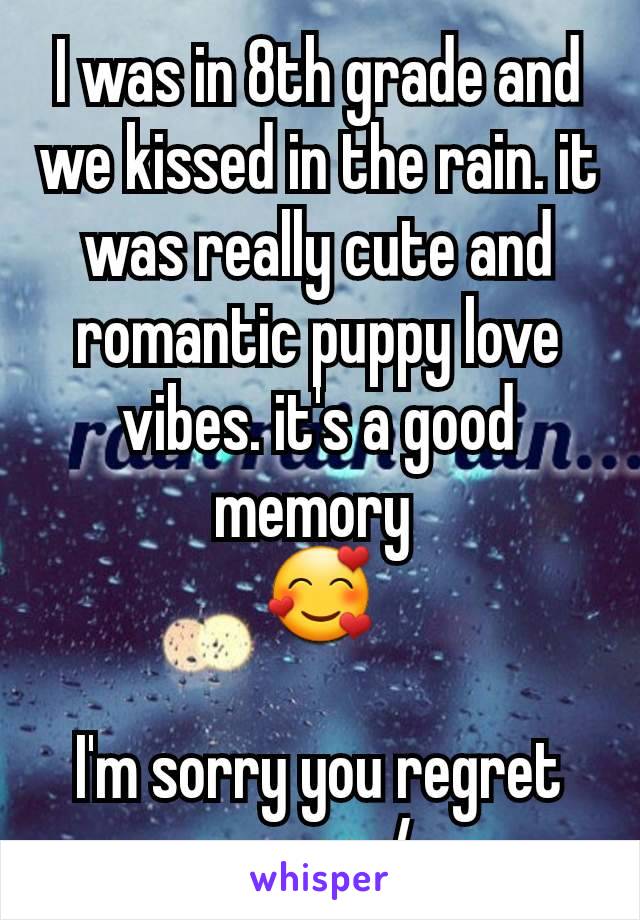 I was in 8th grade and we kissed in the rain. it was really cute and romantic puppy love vibes. it's a good memory 
🥰

I'm sorry you regret yours :/