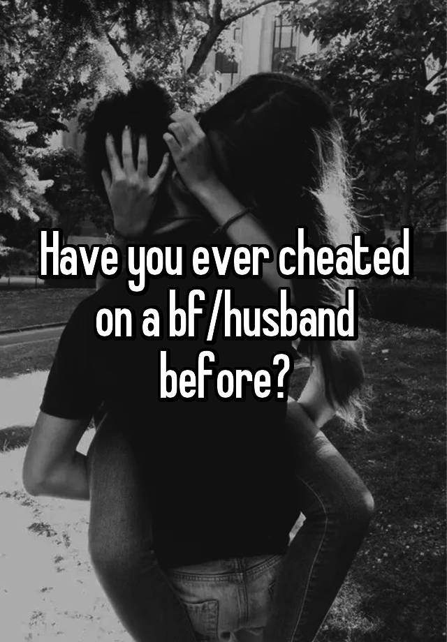 Have you ever cheated on a bf/husband before?