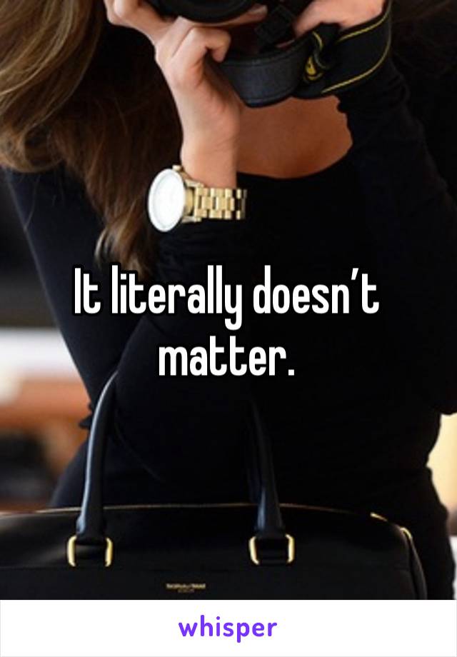 It literally doesn’t matter. 