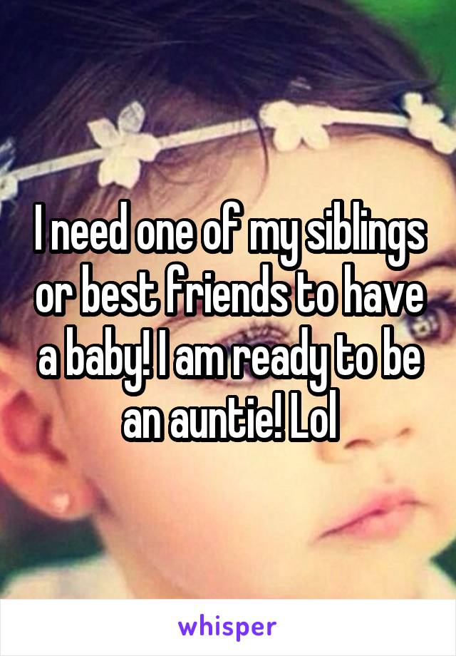 I need one of my siblings or best friends to have a baby! I am ready to be an auntie! Lol