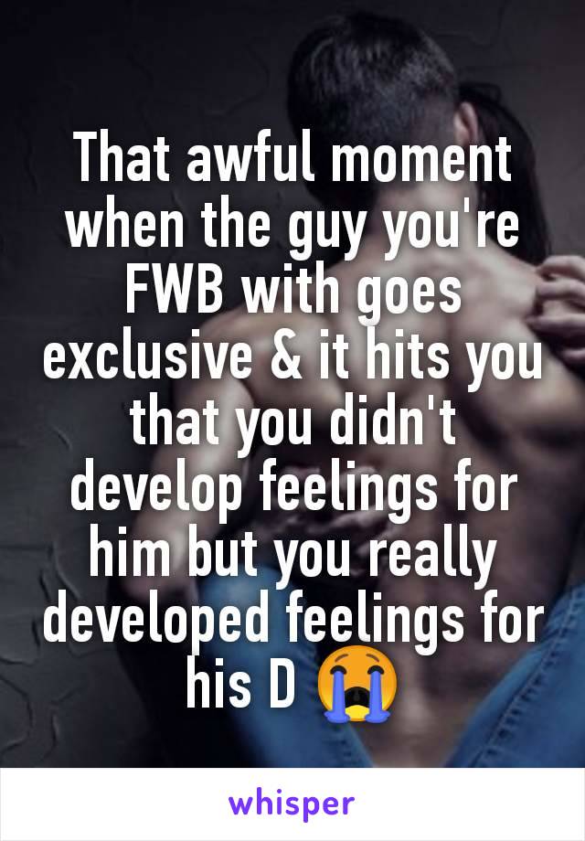 That awful moment when the guy you're FWB with goes exclusive & it hits you that you didn't develop feelings for him but you really developed feelings for his D 😭