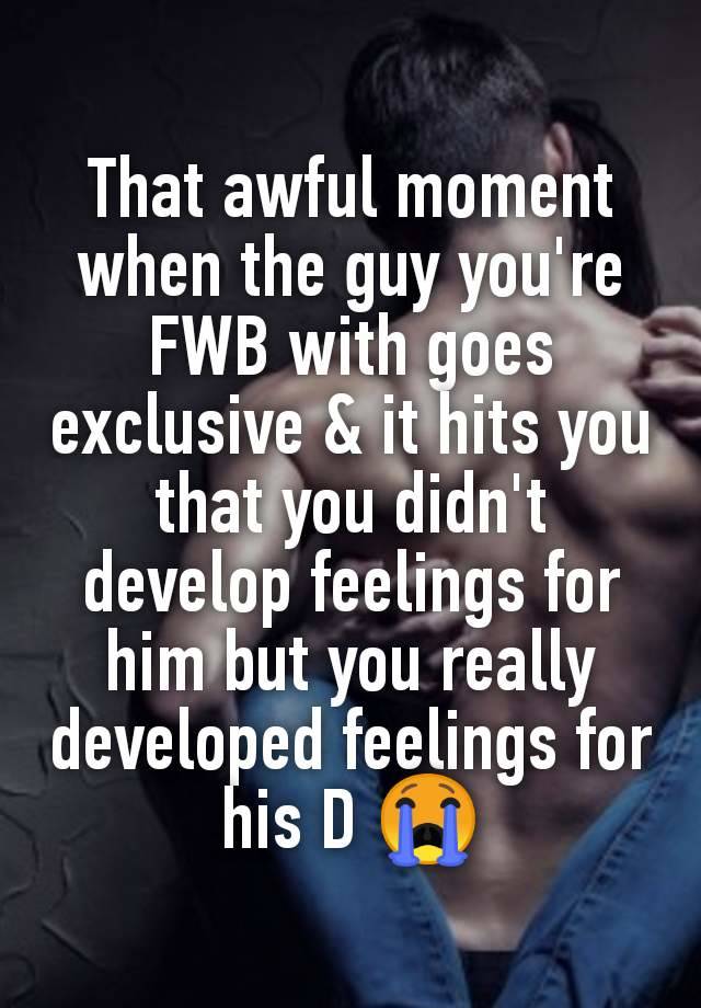 That awful moment when the guy you're FWB with goes exclusive & it hits you that you didn't develop feelings for him but you really developed feelings for his D 😭