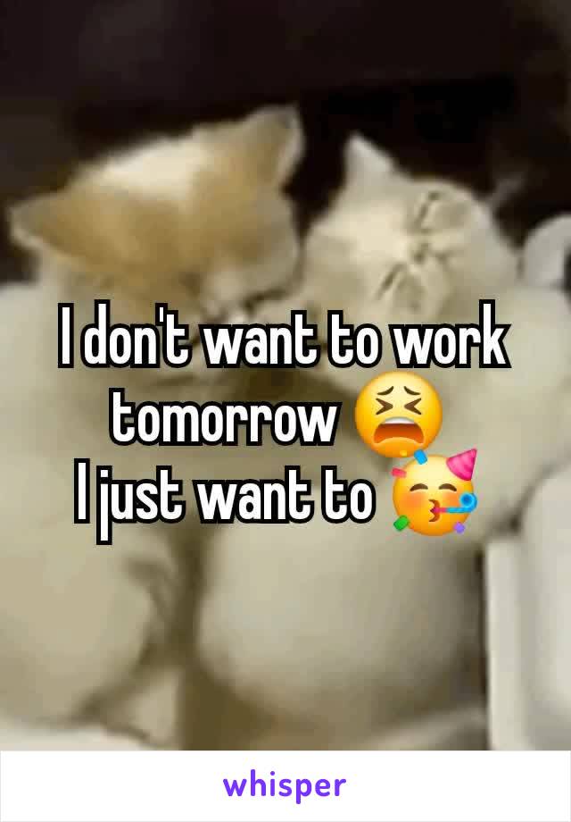 I don't want to work tomorrow 😫 
I just want to 🥳 