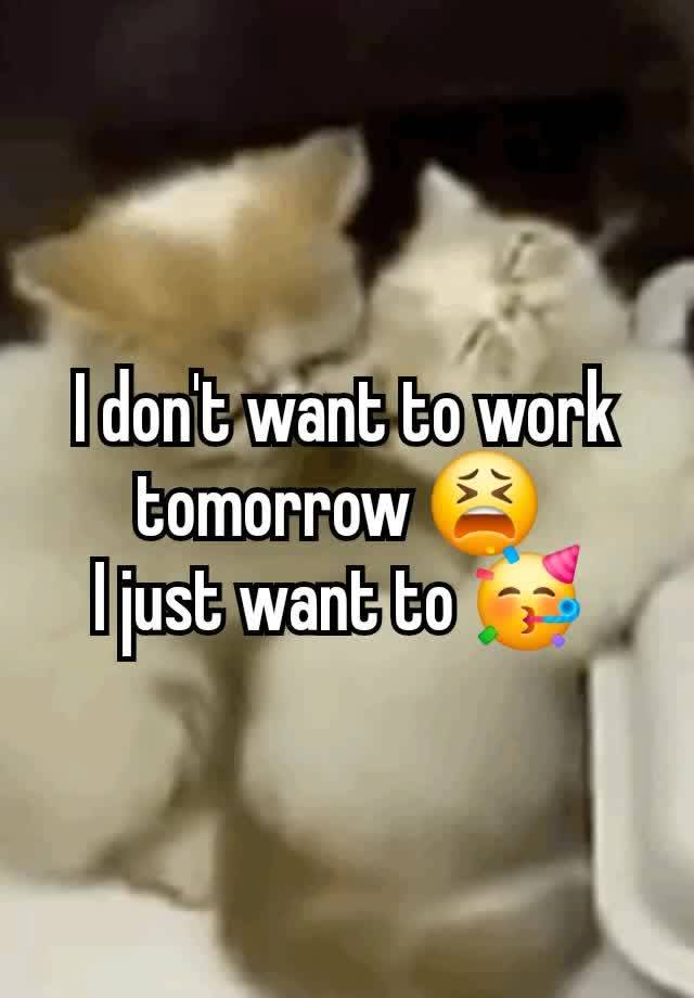 I don't want to work tomorrow 😫 
I just want to 🥳 