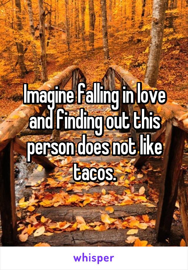 Imagine falling in love and finding out this person does not like tacos.