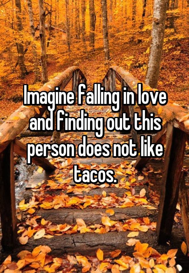 Imagine falling in love and finding out this person does not like tacos.