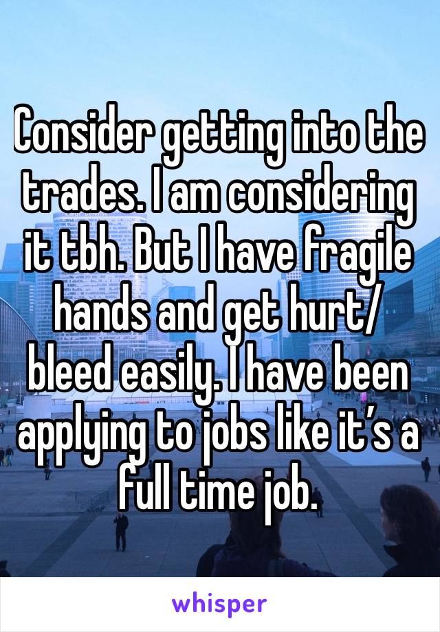 Consider getting into the trades. I am considering it tbh. But I have fragile hands and get hurt/bleed easily. I have been applying to jobs like it’s a full time job. 