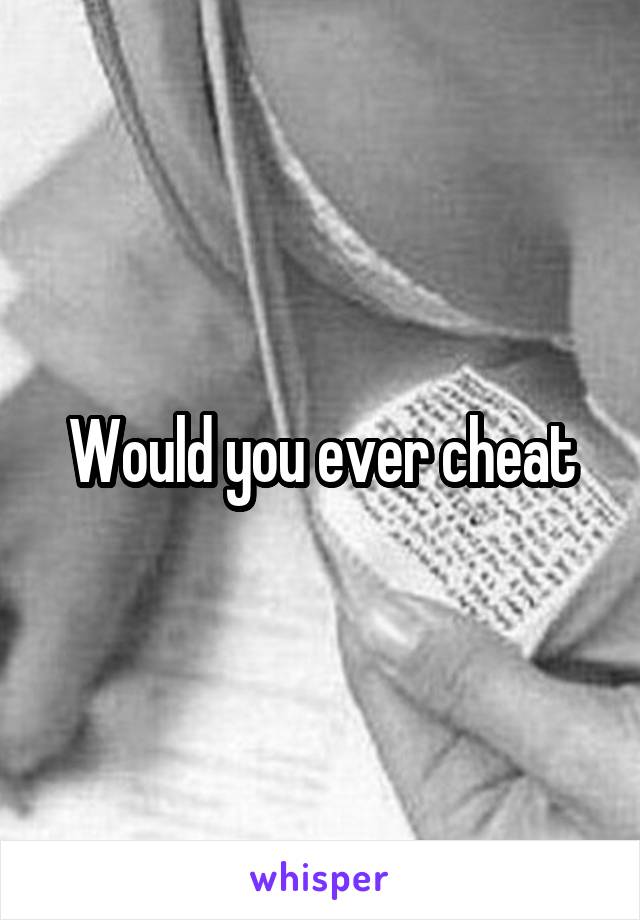 Would you ever cheat