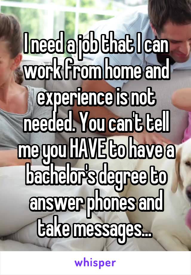 I need a job that I can work from home and experience is not needed. You can't tell me you HAVE to have a bachelor's degree to answer phones and take messages... 