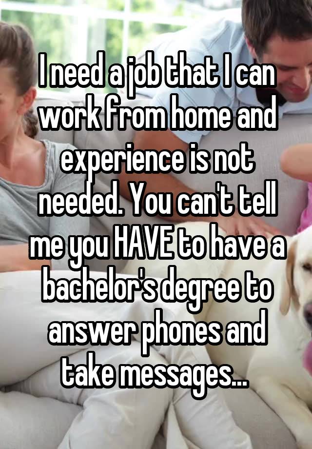 I need a job that I can work from home and experience is not needed. You can't tell me you HAVE to have a bachelor's degree to answer phones and take messages... 