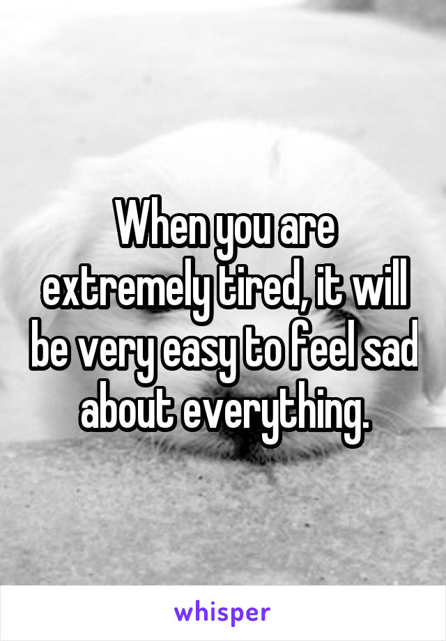 When you are extremely tired, it will be very easy to feel sad about everything.