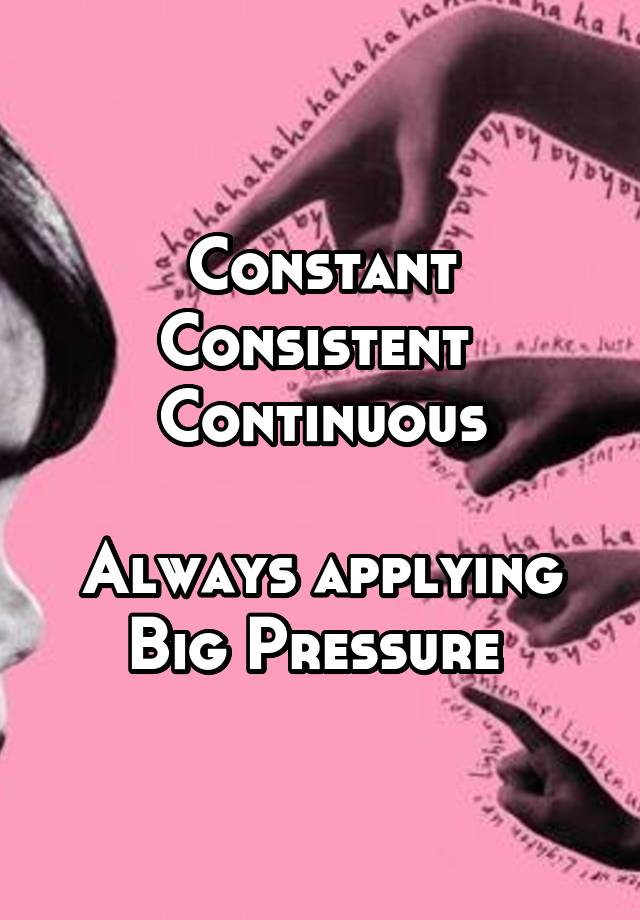 Constant
Consistent 
Continuous

Always applying Big Pressure 