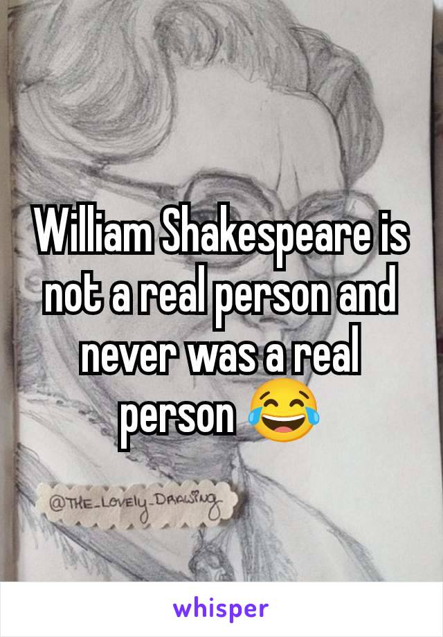 William Shakespeare is not a real person and never was a real person 😂