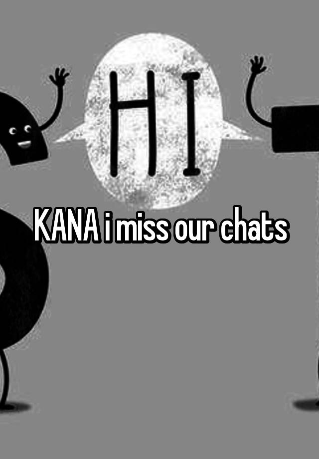 KANA i miss our chats